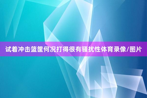 试着冲击篮筐何况打得很有骚扰性体育录像/图片