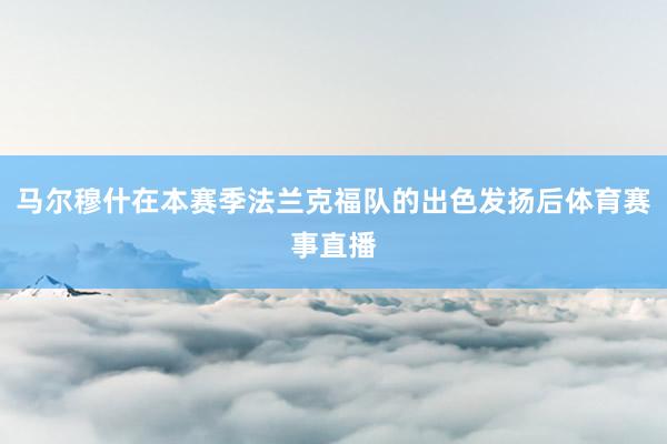 马尔穆什在本赛季法兰克福队的出色发扬后体育赛事直播