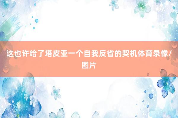 这也许给了塔皮亚一个自我反省的契机体育录像/图片