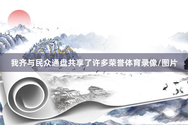 我齐与民众通盘共享了许多荣誉体育录像/图片