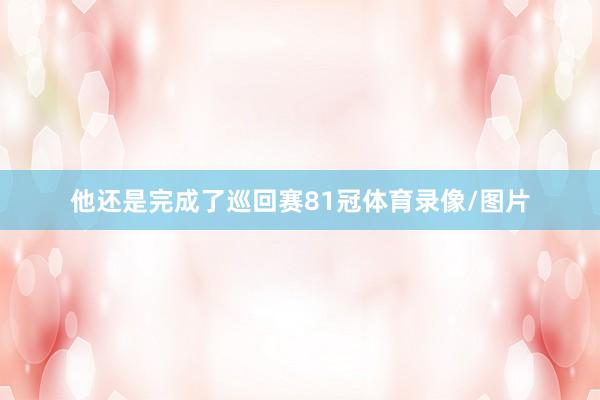 他还是完成了巡回赛81冠体育录像/图片
