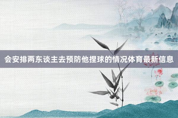 会安排两东谈主去预防他捏球的情况体育最新信息