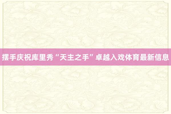 摆手庆祝库里秀“天主之手”卓越入戏体育最新信息