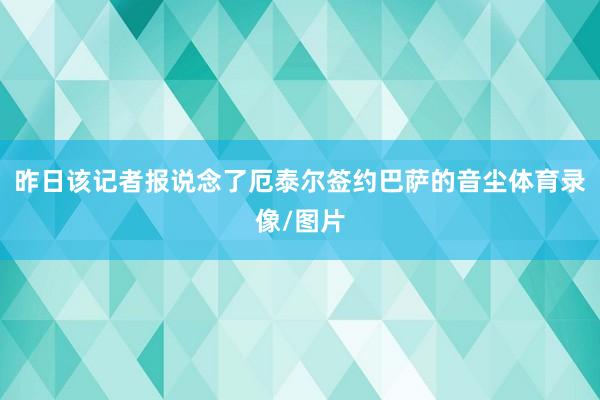 昨日该记者报说念了厄泰尔签约巴萨的音尘体育录像/图片
