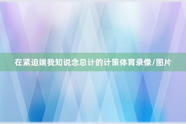 在紧迫端我知说念总计的计策体育录像/图片
