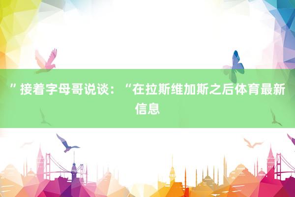 ”接着字母哥说谈：“在拉斯维加斯之后体育最新信息