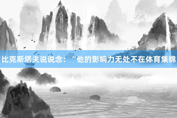 比克斯塔夫说说念：“他的影响力无处不在体育集锦
