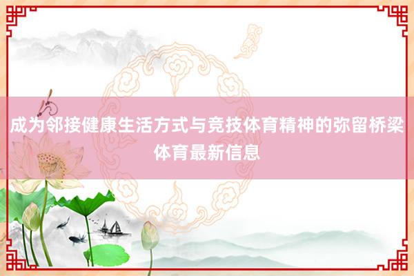 成为邻接健康生活方式与竞技体育精神的弥留桥梁体育最新信息