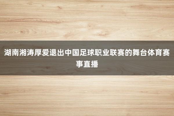 湖南湘涛厚爱退出中国足球职业联赛的舞台体育赛事直播