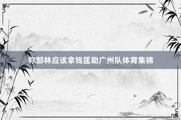 称郜林应该拿钱匡助广州队体育集锦