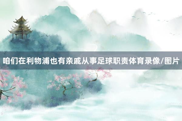 咱们在利物浦也有亲戚从事足球职责体育录像/图片