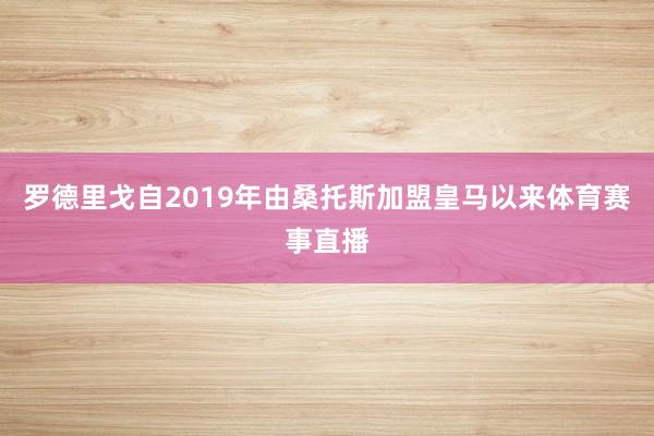 罗德里戈自2019年由桑托斯加盟皇马以来体育赛事直播