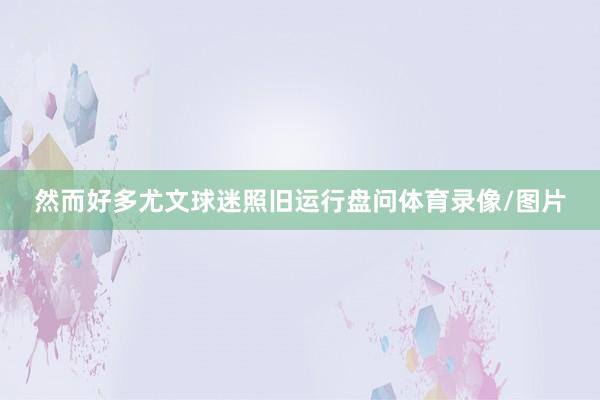 然而好多尤文球迷照旧运行盘问体育录像/图片