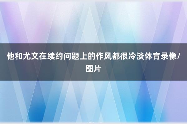 他和尤文在续约问题上的作风都很冷淡体育录像/图片