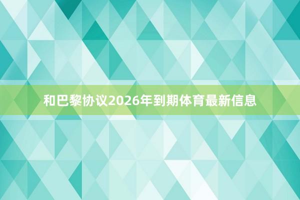 和巴黎协议2026年到期体育最新信息