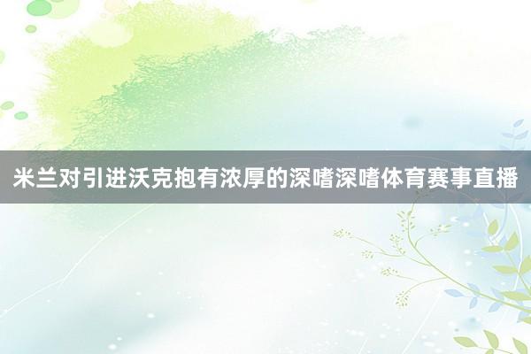 米兰对引进沃克抱有浓厚的深嗜深嗜体育赛事直播