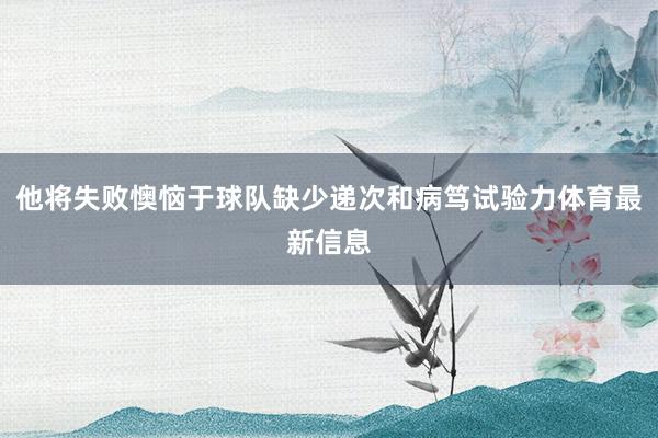 他将失败懊恼于球队缺少递次和病笃试验力体育最新信息