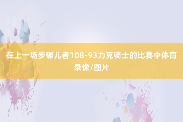 在上一场步碾儿者108-93力克骑士的比赛中体育录像/图片