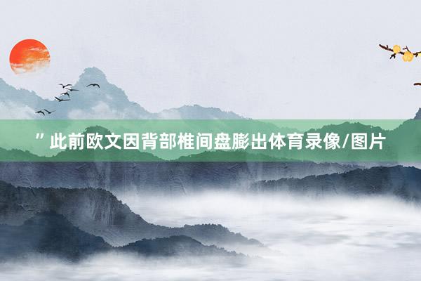 ”　　此前欧文因背部椎间盘膨出体育录像/图片