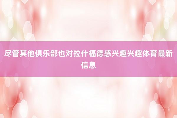 尽管其他俱乐部也对拉什福德感兴趣兴趣体育最新信息