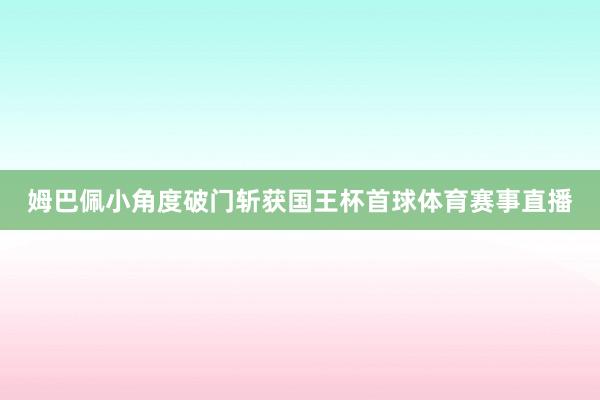 姆巴佩小角度破门斩获国王杯首球体育赛事直播
