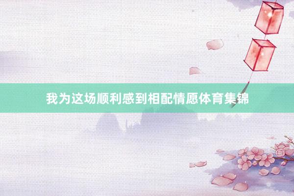 我为这场顺利感到相配情愿体育集锦
