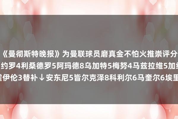 《曼彻斯特晚报》为曼联球员磨真金不怕火推崇评分↓奥纳纳7德里赫特5约罗4利桑德罗5阿玛德8乌加特5梅努4马兹拉维5加纳乔5B费4霍伊伦3替补↓安东尼5皆尔克泽8科利尔6马奎尔6埃里克森8磨真金不怕火阿莫林5体育集锦