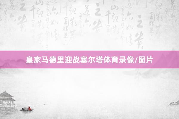 皇家马德里迎战塞尔塔体育录像/图片