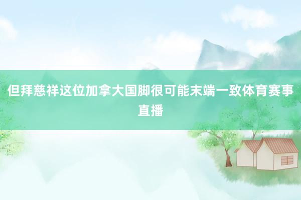 但拜慈祥这位加拿大国脚很可能末端一致体育赛事直播