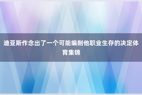 迪亚斯作念出了一个可能编削他职业生存的决定体育集锦