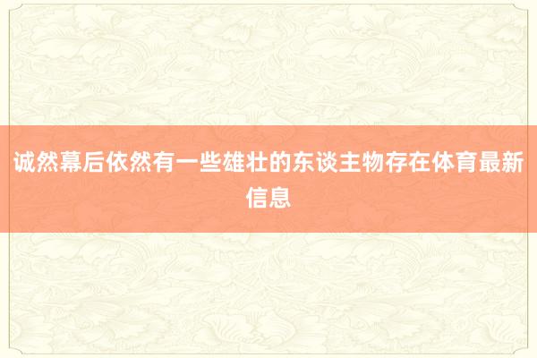 诚然幕后依然有一些雄壮的东谈主物存在体育最新信息