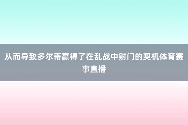 从而导致多尔蒂赢得了在乱战中射门的契机体育赛事直播