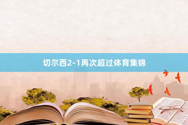 切尔西2-1再次超过体育集锦