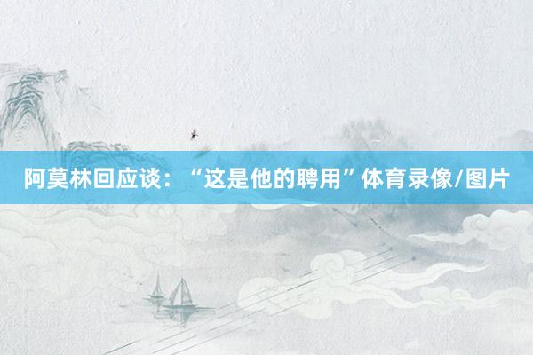 阿莫林回应谈：“这是他的聘用”体育录像/图片