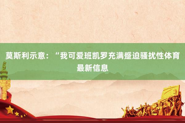 莫斯利示意：“我可爱班凯罗充满蹙迫骚扰性体育最新信息