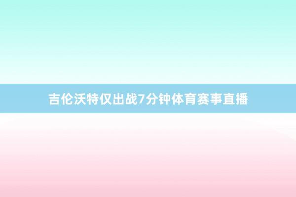 吉伦沃特仅出战7分钟体育赛事直播