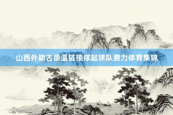 山西外助古德温链接撑起球队费力体育集锦