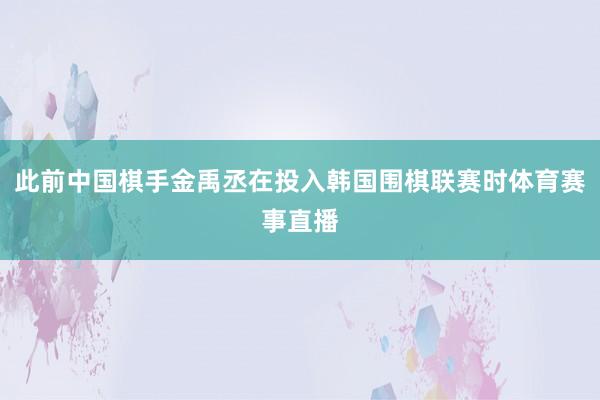 此前中国棋手金禹丞在投入韩国围棋联赛时体育赛事直播