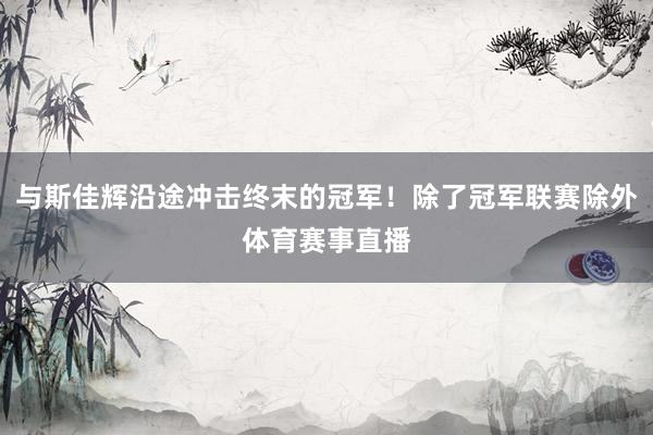 与斯佳辉沿途冲击终末的冠军！除了冠军联赛除外体育赛事直播