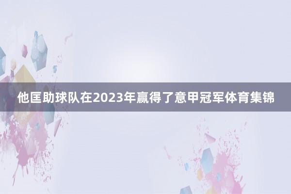 他匡助球队在2023年赢得了意甲冠军体育集锦