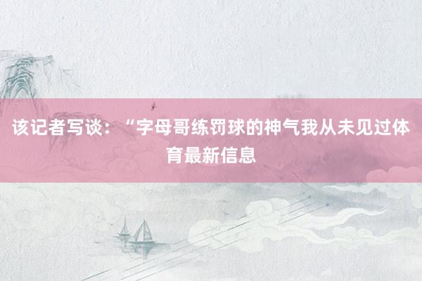 该记者写谈：“字母哥练罚球的神气我从未见过体育最新信息