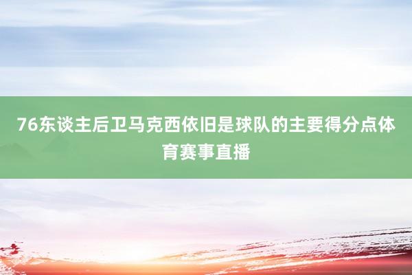 76东谈主后卫马克西依旧是球队的主要得分点体育赛事直播
