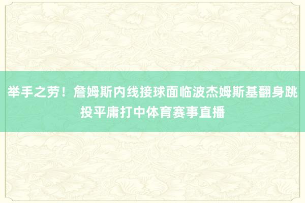 举手之劳！詹姆斯内线接球面临波杰姆斯基翻身跳投平庸打中体育赛事直播