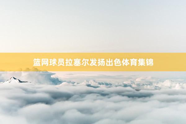篮网球员拉塞尔发扬出色体育集锦