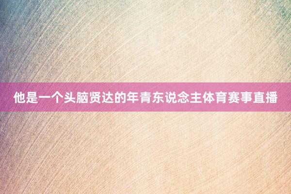 他是一个头脑贤达的年青东说念主体育赛事直播