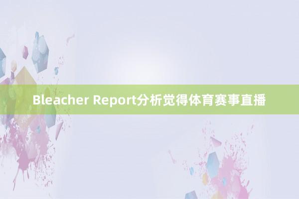 Bleacher Report分析觉得体育赛事直播