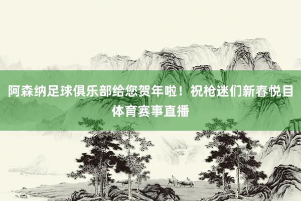 阿森纳足球俱乐部给您贺年啦！祝枪迷们新春悦目体育赛事直播