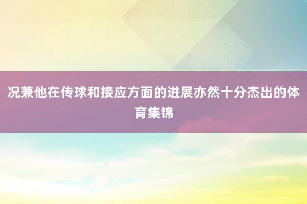 况兼他在传球和接应方面的进展亦然十分杰出的体育集锦
