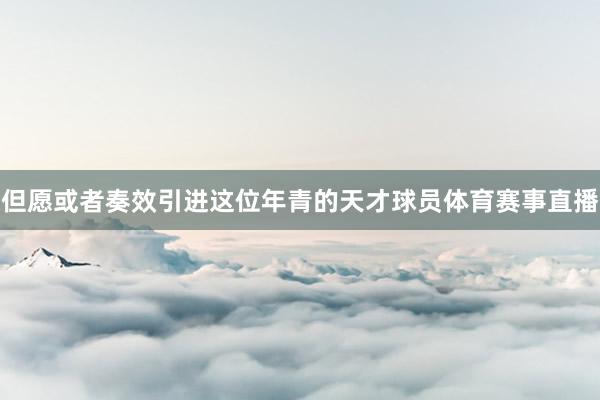 但愿或者奏效引进这位年青的天才球员体育赛事直播