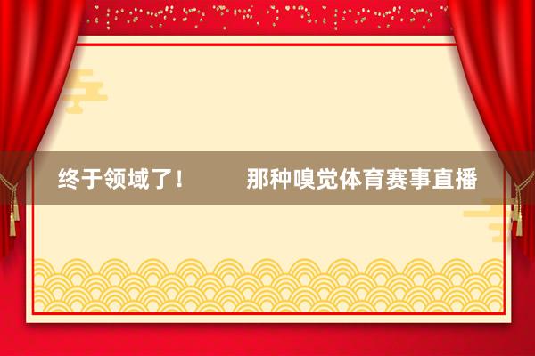 终于领域了！        那种嗅觉体育赛事直播